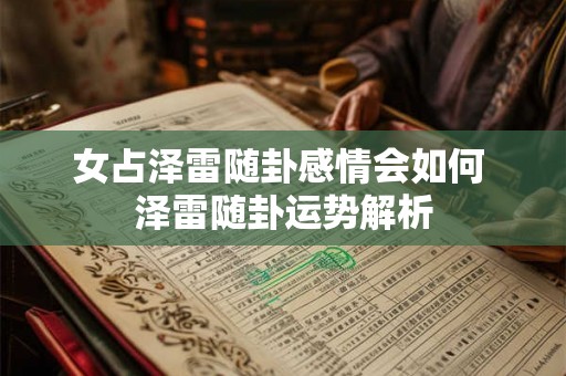 女占泽雷随卦感情会如何 泽雷随卦运势解析 女占泽雷随卦感情会如何 泽雷随卦运势解析