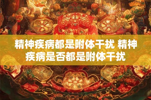 精神疾病都是附体干扰 精神疾病是否都是附体干扰