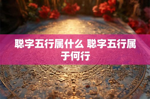 聪字五行属什么 聪字五行属于何行