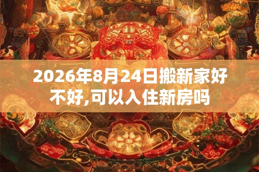 2026年8月24日搬新家好不好,可以入住新房吗