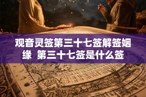 观音灵签第三十七签解签姻缘  第三十七签是什么签