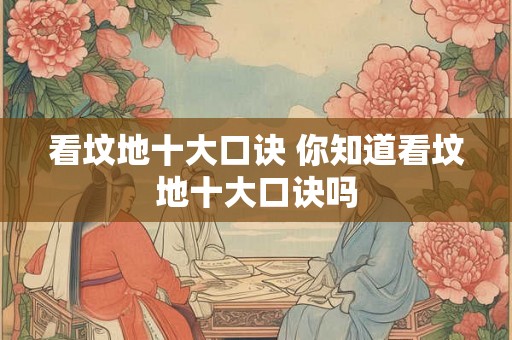 看坟地十大口诀 你知道看坟地十大口诀吗