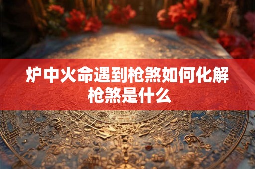 炉中火命遇到枪煞如何化解 枪煞是什么