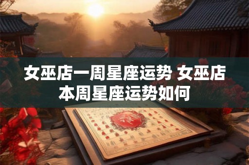 女巫店一周星座运势 女巫店本周星座运势如何