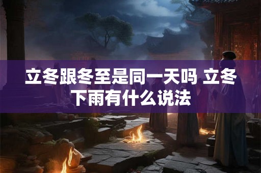 立冬跟冬至是同一天吗 立冬下雨有什么说法 立冬跟冬至是同一天吗 立冬下雨有什么说法