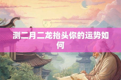 测二月二龙抬头你的运势如何