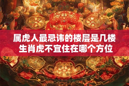 属虎人最忌讳的楼层是几楼 生肖虎不宜住在哪个方位 属虎人最忌讳的楼层是几楼 生肖虎不宜住在哪个方位