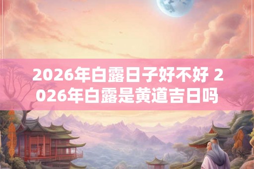 2026年白露日子好不好 2026年白露是黄道吉日吗 2026年白露日子好不好 2026年白露是黄道吉日吗