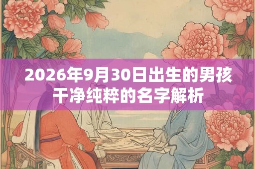 2026年9月30日出生的男孩干净纯粹的名字解析