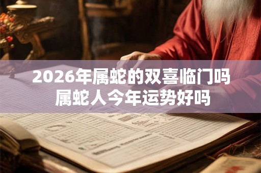 2026年属蛇的双喜临门吗 属蛇人今年运势好吗