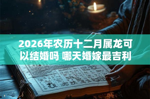 2026年农历十二月属龙可以结婚吗 哪天婚嫁最吉利