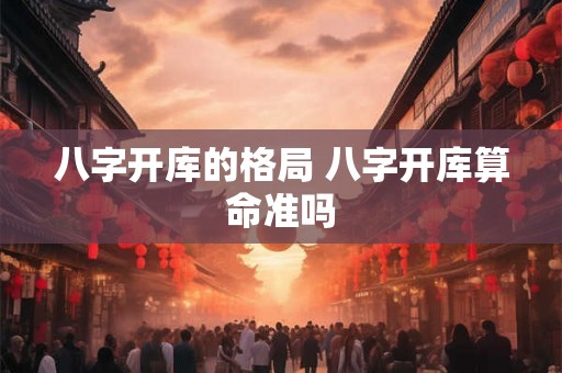 八字开库的格局 八字开库算命准吗