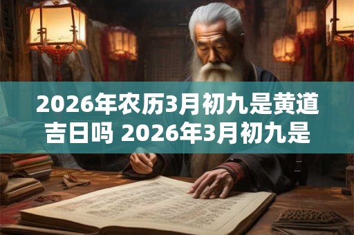 2026年农历3月初九是黄道吉日吗 2026年3月初九是黄道吉日吗