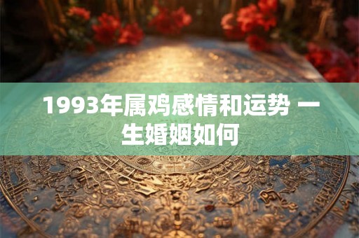 1993年属鸡感情和运势 一生婚姻如何 1993年属鸡感情和运势 一生婚姻如何