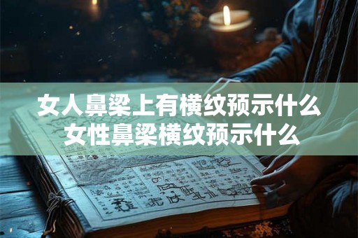 女人鼻梁上有横纹预示什么 女性鼻梁横纹预示什么