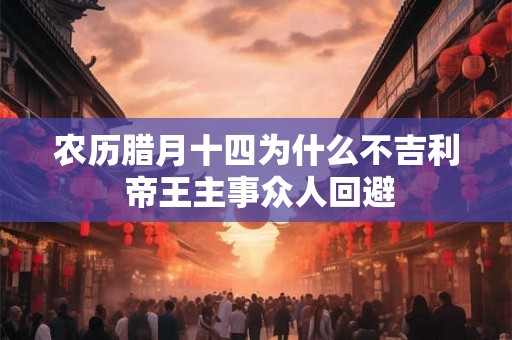 农历腊月十四为什么不吉利 帝王主事众人回避 农历腊月十四为什么不吉利 帝王主事众人回避