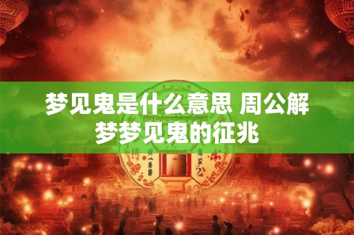 梦见鬼是什么意思 周公解梦梦见鬼的征兆 梦见鬼是什么意思 周公解梦梦见鬼的征兆