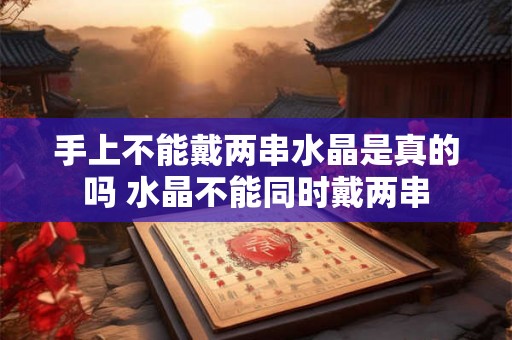 手上不能戴两串水晶是真的吗 水晶不能同时戴两串 手上不能戴两串水晶是真的吗 水晶不能同时戴两串
