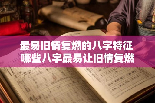 最易旧情复燃的八字特征 哪些八字最易让旧情复燃