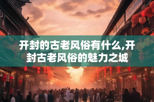 开封的古老风俗有什么,开封古老风俗的魅力之城