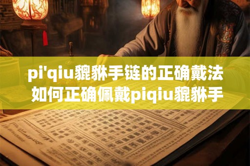 pi'qiu貔貅手链的正确戴法 如何正确佩戴piqiu貔貅手链