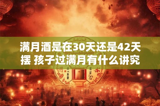 满月酒是在30天还是42天摆 孩子过满月有什么讲究 满月酒是在30天还是42天摆 孩子过满月有什么讲究