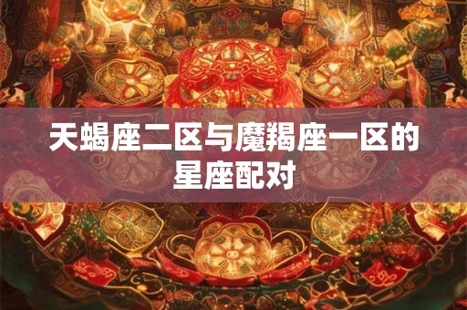 天蝎座二区与魔羯座一区的星座配对