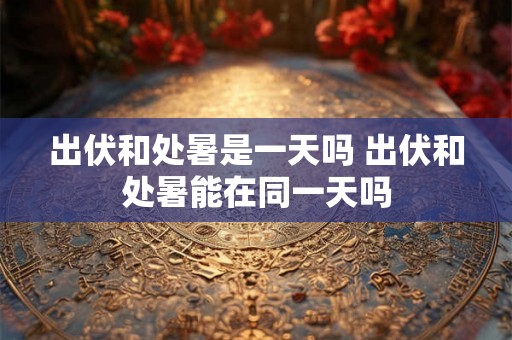 出伏和处暑是一天吗 出伏和处暑能在同一天吗