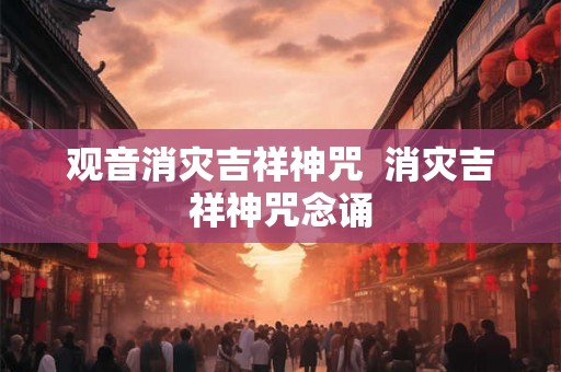观音消灾吉祥神咒 消灾吉祥神咒念诵 观音消灾吉祥神咒 消灾吉祥神咒念诵