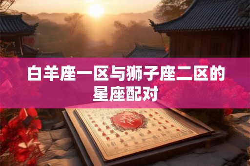 白羊座一区与狮子座二区的星座配对 白羊座一区与狮子座二区的星座配对