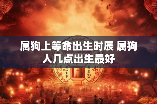 属狗上等命出生时辰 属狗人几点出生最好