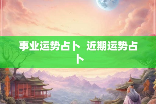 事业运势占卜  近期运势占卜