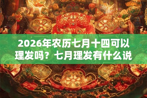 2026年农历七月十四可以理发吗？七月理发有什么说法？