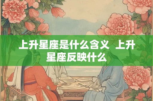 上升星座是什么含义 上升星座反映什么 上升星座是什么含义 上升星座反映什么