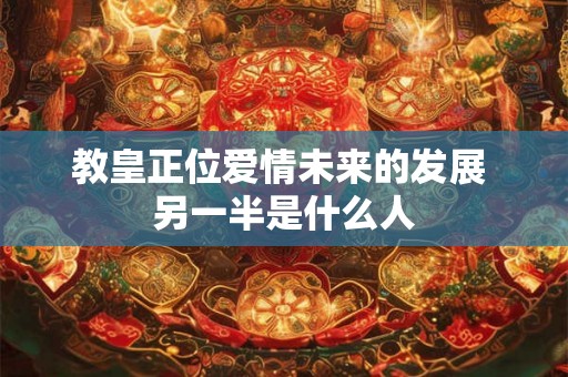 教皇正位爱情未来的发展 另一半是什么人