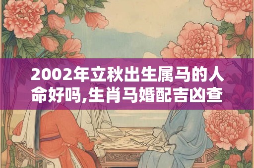 2002年立秋出生属马的人命好吗,生肖马婚配吉凶查询！