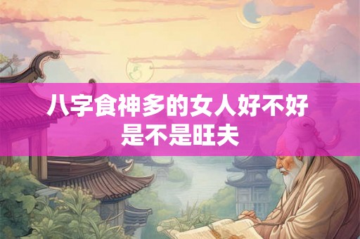 八字食神多的女人好不好 是不是旺夫