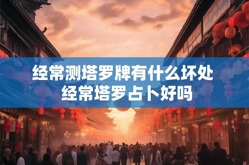 经常测塔罗牌有什么坏处 经常塔罗占卜好吗 经常测塔罗牌有什么坏处 经常塔罗占卜好吗
