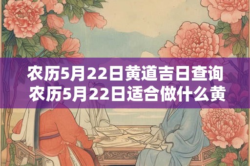 农历5月22日黄道吉日查询 农历5月22日适合做什么黄道吉日查询