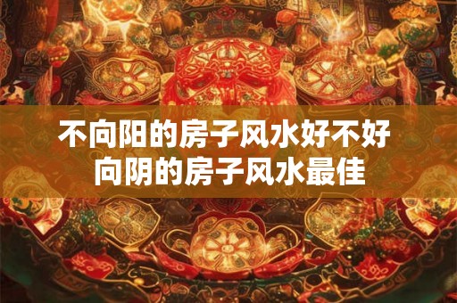 不向阳的房子风水好不好 向阴的房子风水最佳