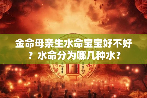 金命母亲生水命宝宝好不好？水命分为哪几种水？