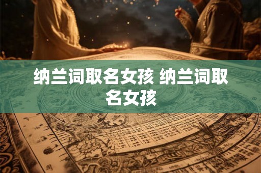 纳兰词取名女孩 纳兰词取名女孩 纳兰词取名女孩 纳兰词取名女孩