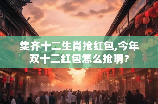 集齐十二生肖抢红包,今年双十二红包怎么抢啊？