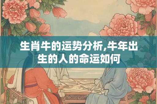 生肖牛的运势分析,牛年出生的人的命运如何