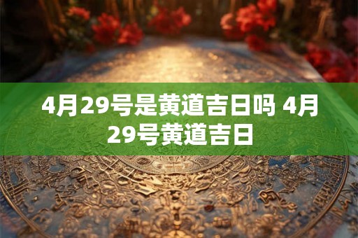 4月29号是黄道吉日吗 4月29号黄道吉日