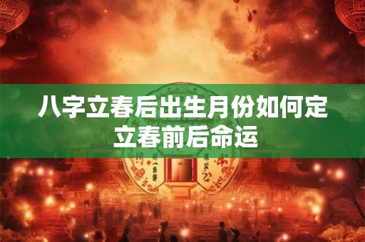 八字立春后出生月份如何定 立春前后命运 八字立春后出生月份如何定 立春前后命运