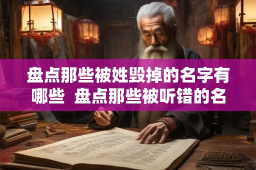 盘点那些被姓毁掉的名字有哪些 盘点那些被听错的名字 盘点那些被姓毁掉的名字有哪些 盘点那些被听错的名字