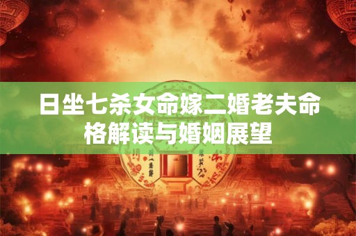 日坐七杀女命嫁二婚老夫命格解读与婚姻展望 日坐七杀女命嫁二婚老夫命格解读与婚姻展望