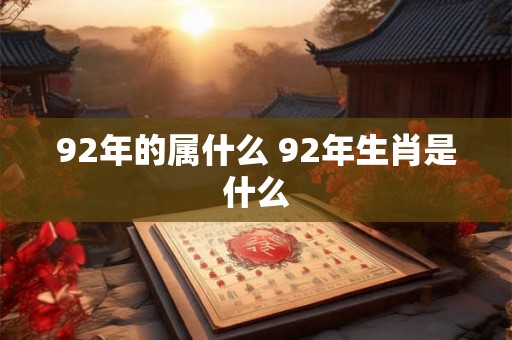 92年的属什么 92年生肖是什么