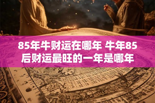 85年牛财运在哪年 牛年85后财运最旺的一年是哪年